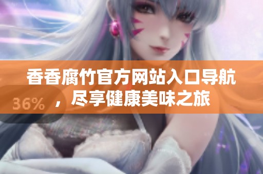 香香腐竹官方网站入口导航，尽享健康美味之旅