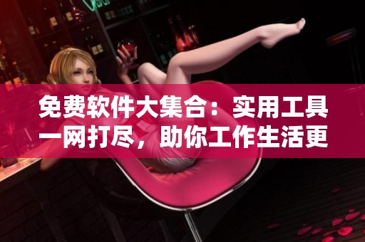 免费软件大集合：实用工具一网打尽，助你工作生活更高效