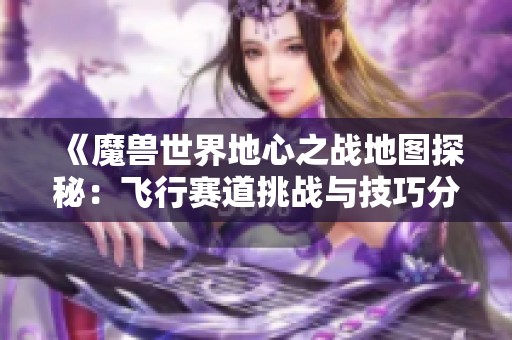 《魔兽世界地心之战地图探秘：飞行赛道挑战与技巧分享》