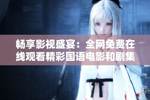 畅享影视盛宴：全网免费在线观看精彩国语电影和剧集