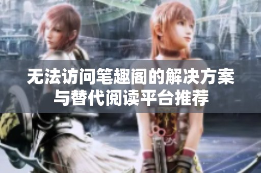 无法访问笔趣阁的解决方案与替代阅读平台推荐