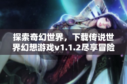 探索奇幻世界，下载传说世界幻想游戏v1.1.2尽享冒险乐趣