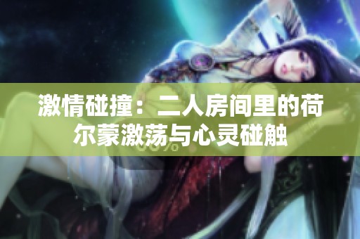 激情碰撞：二人房间里的荷尔蒙激荡与心灵碰触