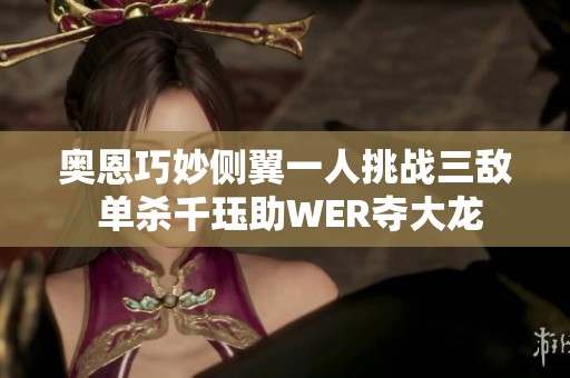 奥恩巧妙侧翼一人挑战三敌 单杀千珏助WER夺大龙