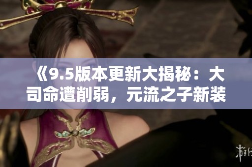 《9.5版本更新大揭秘：大司命遭削弱，元流之子新装亮相》