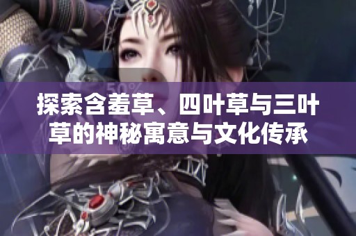 探索含羞草、四叶草与三叶草的神秘寓意与文化传承