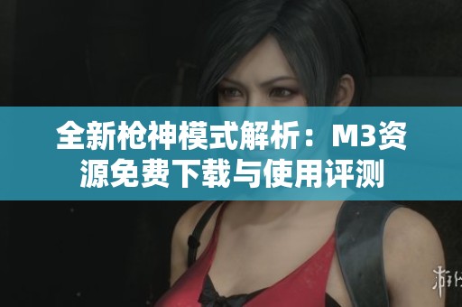 全新枪神模式解析：M3资源免费下载与使用评测
