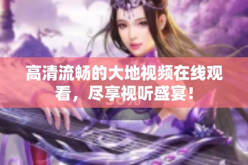 高清流畅的大地视频在线观看，尽享视听盛宴！