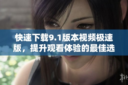 快速下载9.1版本视频极速版，提升观看体验的最佳选择