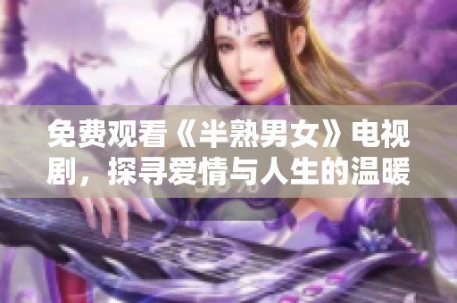 免费观看《半熟男女》电视剧，探寻爱情与人生的温暖瞬间