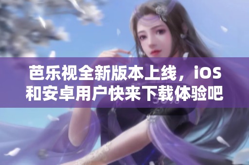 芭乐视全新版本上线，iOS和安卓用户快来下载体验吧！