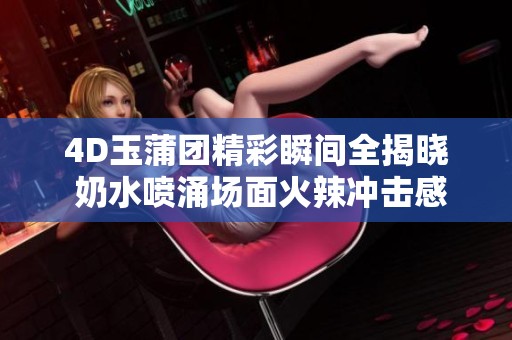 4D玉蒲团精彩瞬间全揭晓 奶水喷涌场面火辣冲击感官