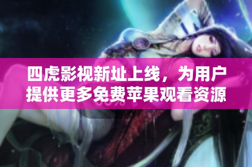 四虎影视新址上线，为用户提供更多免费苹果观看资源