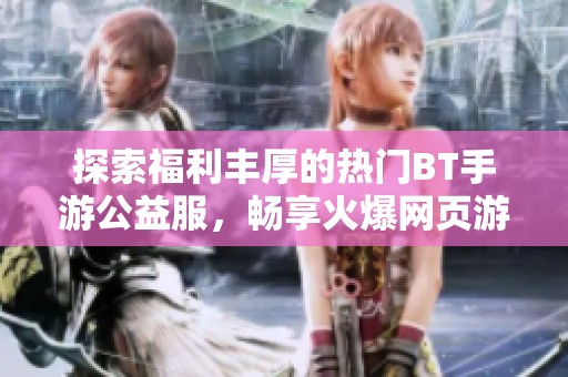 探索福利丰厚的热门BT手游公益服，畅享火爆网页游戏新体验