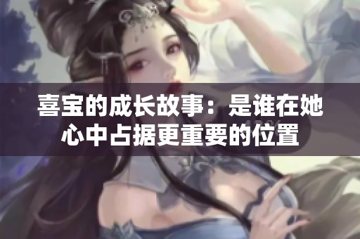 喜宝的成长故事：是谁在她心中占据更重要的位置