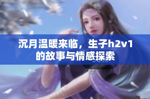 沉月温暖来临，生子h2v1的故事与情感探索