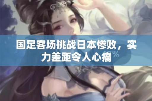 国足客场挑战日本惨败，实力差距令人心痛