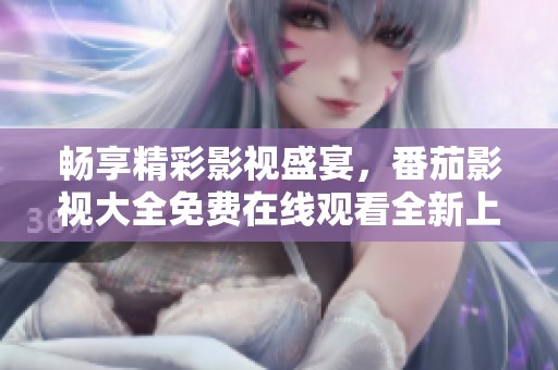 畅享精彩影视盛宴，番茄影视大全免费在线观看全新上线