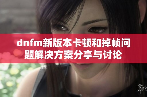 dnfm新版本卡顿和掉帧问题解决方案分享与讨论
