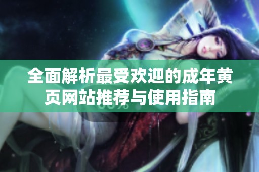 全面解析最受欢迎的成年黄页网站推荐与使用指南