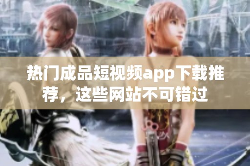 热门成品短视频app下载推荐，这些网站不可错过