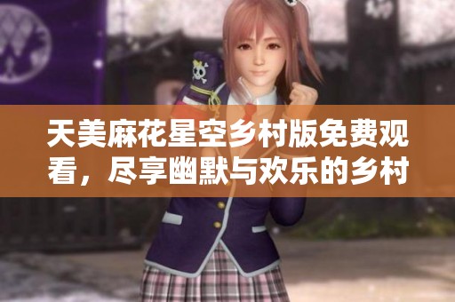 天美麻花星空乡村版免费观看，尽享幽默与欢乐的乡村生活