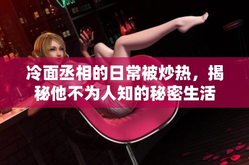 冷面丞相的日常被炒热，揭秘他不为人知的秘密生活