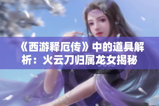 《西游释厄传》中的道具解析：火云刀归属龙女揭秘