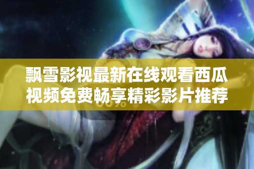 飘雪影视最新在线观看西瓜视频免费畅享精彩影片推荐