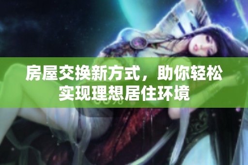 房屋交换新方式，助你轻松实现理想居住环境