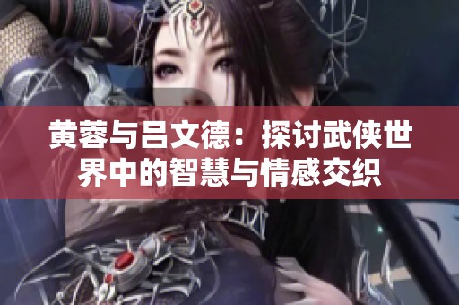 黄蓉与吕文德：探讨武侠世界中的智慧与情感交织