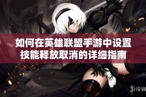 如何在英雄联盟手游中设置技能释放取消的详细指南