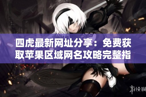 四虎最新网址分享：免费获取苹果区域网名攻略完整指南
