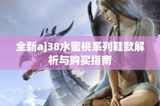 全新aj38水蜜桃系列鞋款解析与购买指南