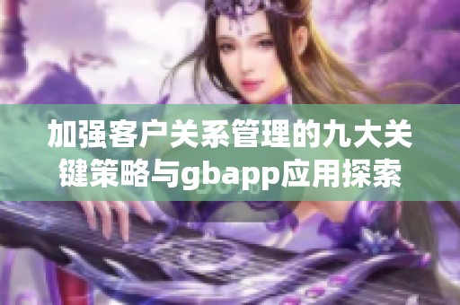 加强客户关系管理的九大关键策略与gbapp应用探索
