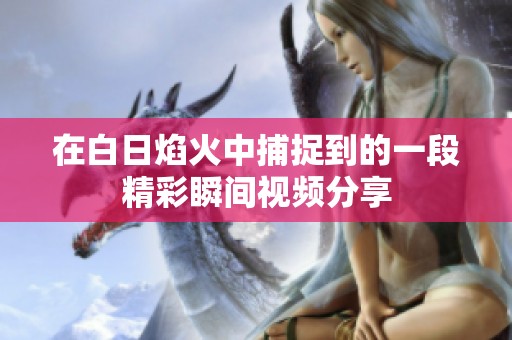 在白日焰火中捕捉到的一段精彩瞬间视频分享
