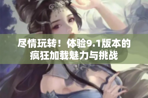尽情玩转！体验9.1版本的疯狂加载魅力与挑战