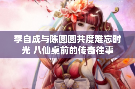 李自成与陈圆圆共度难忘时光 八仙桌前的传奇往事