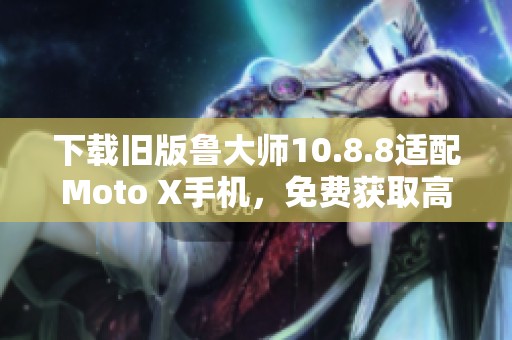 下载旧版鲁大师10.8.8适配Moto X手机，免费获取高效工具！