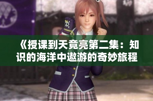 《授课到天竟亮第二集：知识的海洋中遨游的奇妙旅程》