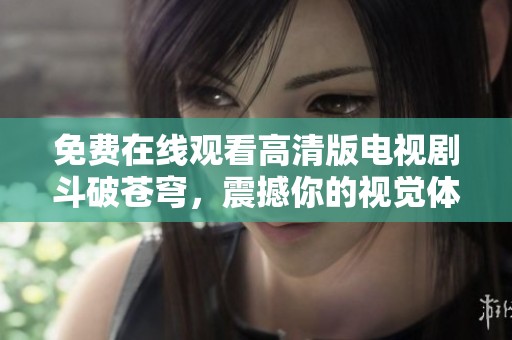 免费在线观看高清版电视剧斗破苍穹，震撼你的视觉体验