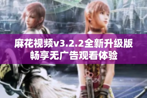 麻花视频v3.2.2全新升级版畅享无广告观看体验