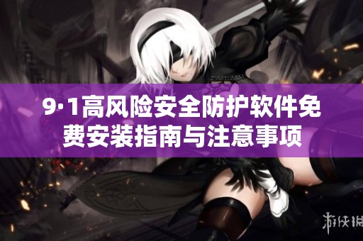 9·1高风险安全防护软件免费安装指南与注意事项