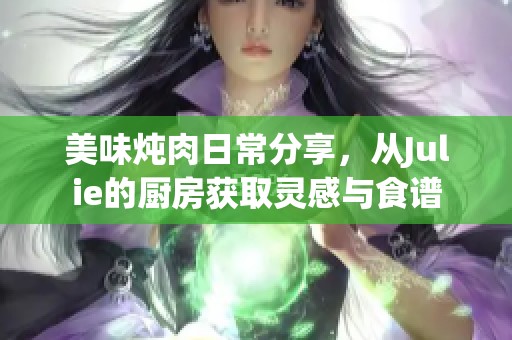 美味炖肉日常分享，从Julie的厨房获取灵感与食谱