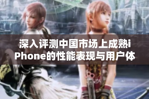 深入评测中国市场上成熟iPhone的性能表现与用户体验