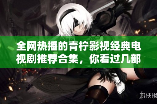 全网热播的青柠影视经典电视剧推荐合集，你看过几部呢