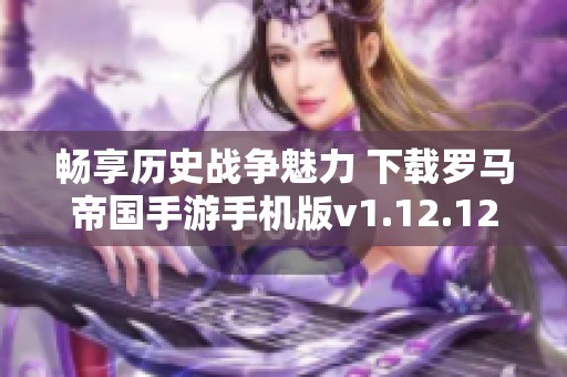 畅享历史战争魅力 下载罗马帝国手游手机版v1.12.12 安卓版