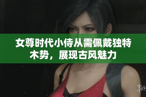 女尊时代小侍从需佩戴独特木势，展现古风魅力