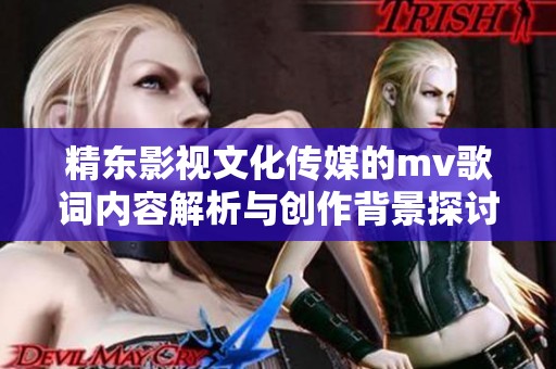 精东影视文化传媒的mv歌词内容解析与创作背景探讨