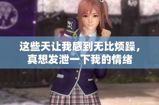 这些天让我感到无比烦躁，真想发泄一下我的情绪